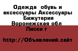 Одежда, обувь и аксессуары Аксессуары - Бижутерия. Воронежская обл.,Лиски г.